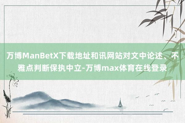 万博ManBetX下载地址和讯网站对文中论述、不雅点判断保执中立-万博max体育在线登录