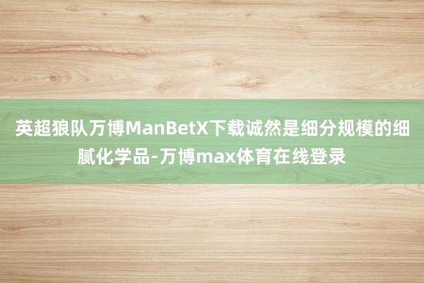 英超狼队万博ManBetX下载诚然是细分规模的细腻化学品-万博max体育在线登录