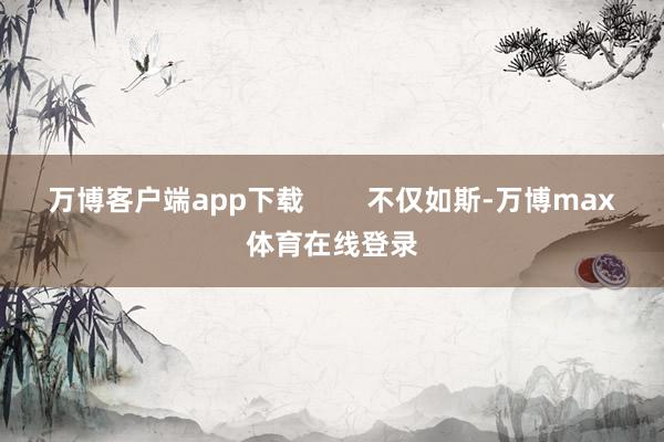 万博客户端app下载        不仅如斯-万博max体育在线登录