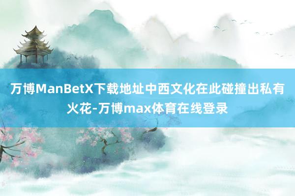 万博ManBetX下载地址中西文化在此碰撞出私有火花-万博max体育在线登录