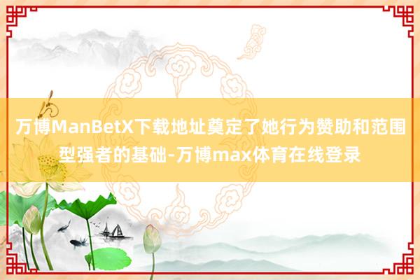 万博ManBetX下载地址奠定了她行为赞助和范围型强者的基础-万博max体育在线登录