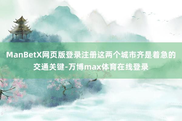 ManBetX网页版登录注册这两个城市齐是着急的交通关键-万博max体育在线登录