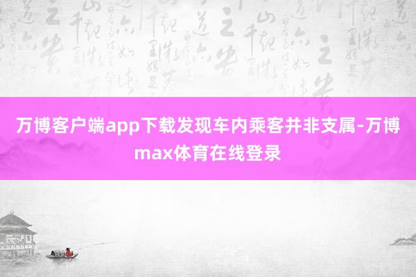 万博客户端app下载发现车内乘客并非支属-万博max体育在线登录