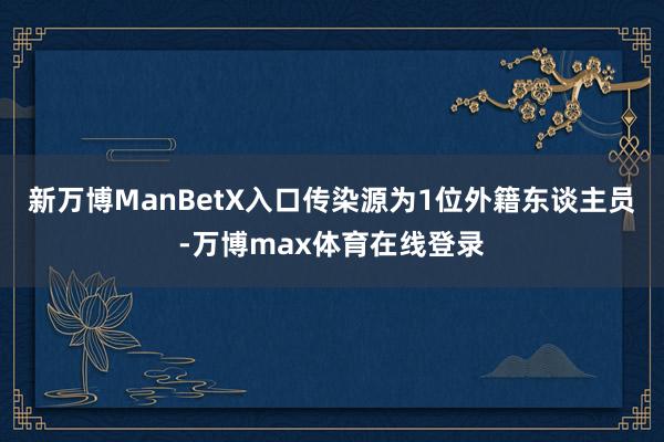 新万博ManBetX入口传染源为1位外籍东谈主员-万博max体育在线登录