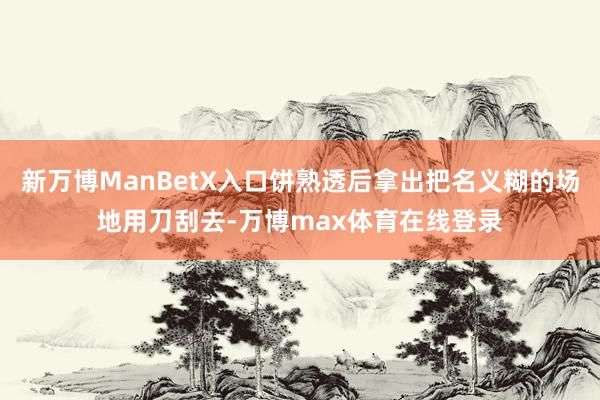 新万博ManBetX入口饼熟透后拿出把名义糊的场地用刀刮去-万博max体育在线登录