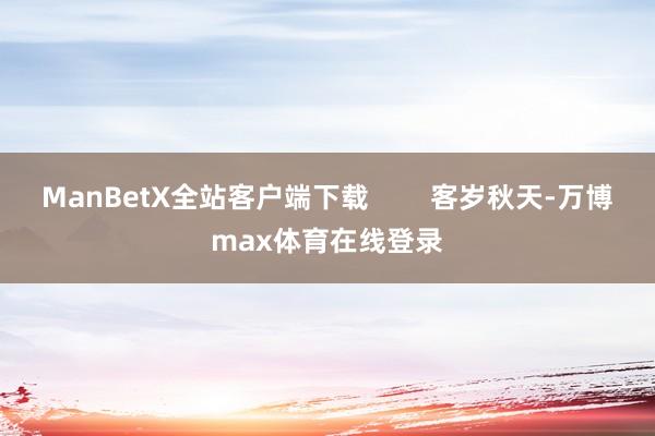 ManBetX全站客户端下载        客岁秋天-万博max体育在线登录