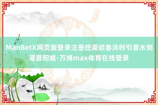 ManBetX网页版登录注册挖渠欲春洪时引晋水倒灌晋阳城-万博max体育在线登录