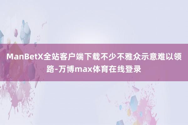 ManBetX全站客户端下载不少不雅众示意难以领路-万博max体育在线登录