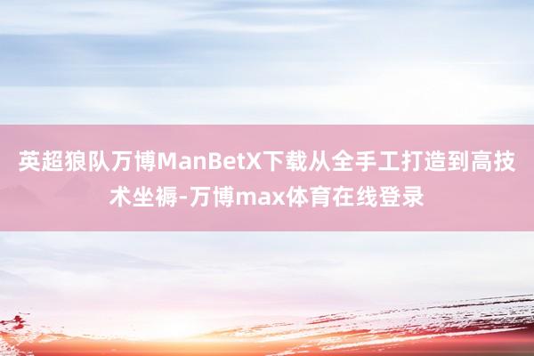 英超狼队万博ManBetX下载从全手工打造到高技术坐褥-万博max体育在线登录