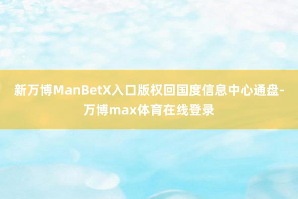 新万博ManBetX入口版权回国度信息中心通盘-万博max体育在线登录