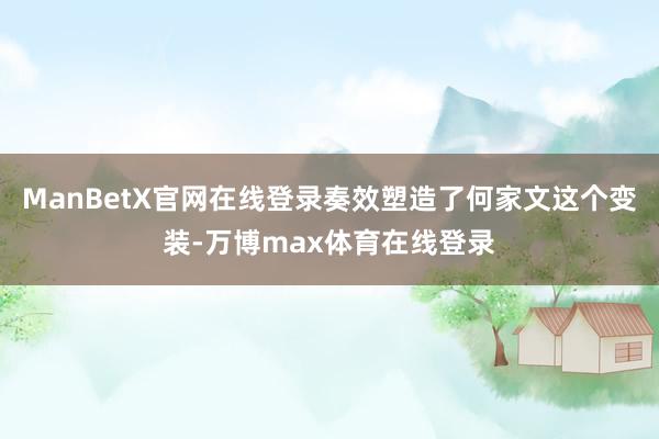 ManBetX官网在线登录奏效塑造了何家文这个变装-万博max体育在线登录