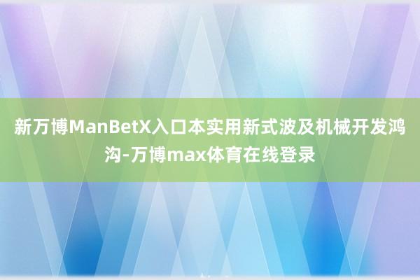 新万博ManBetX入口本实用新式波及机械开发鸿沟-万博max体育在线登录