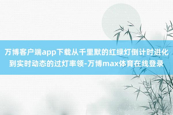 万博客户端app下载从千里默的红绿灯倒计时进化到实时动态的过灯率领-万博max体育在线登录