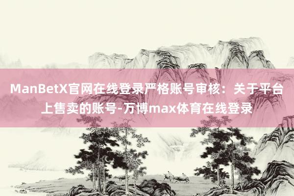 ManBetX官网在线登录严格账号审核：关于平台上售卖的账号-万博max体育在线登录