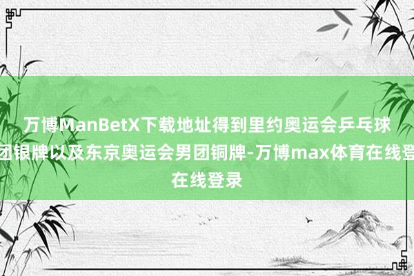 万博ManBetX下载地址得到里约奥运会乒乓球男团银牌以及东京奥运会男团铜牌-万博max体育在线登录