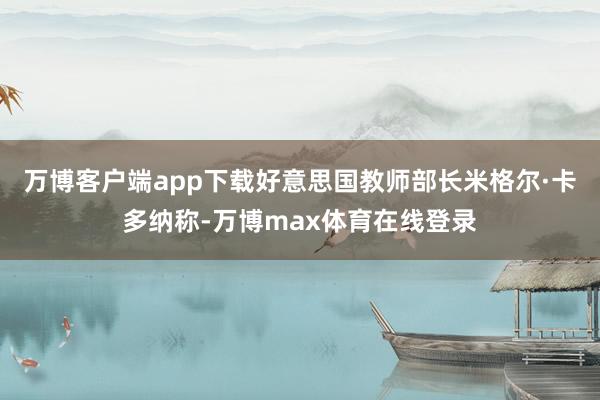 万博客户端app下载好意思国教师部长米格尔·卡多纳称-万博max体育在线登录