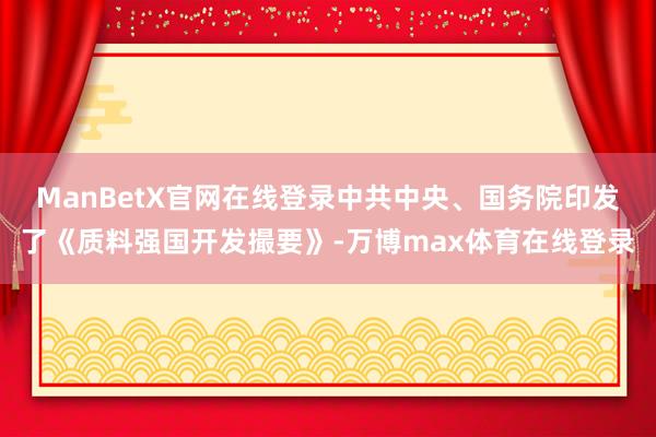 ManBetX官网在线登录中共中央、国务院印发了《质料强国开发撮要》-万博max体育在线登录