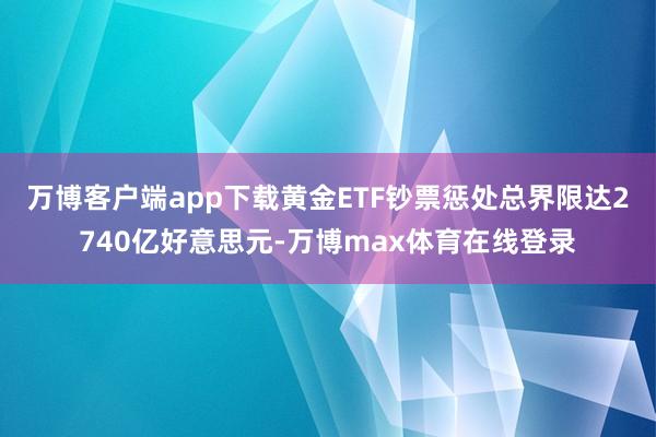 万博客户端app下载黄金ETF钞票惩处总界限达2740亿好意思元-万博max体育在线登录