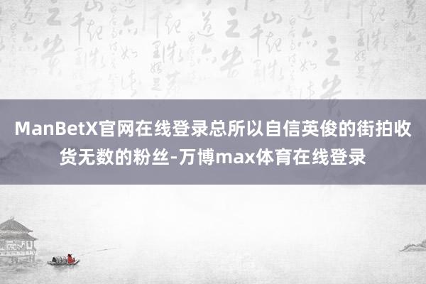 ManBetX官网在线登录总所以自信英俊的街拍收货无数的粉丝-万博max体育在线登录