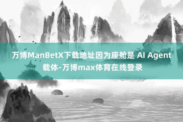 万博ManBetX下载地址因为座舱是 AI Agent 载体-万博max体育在线登录