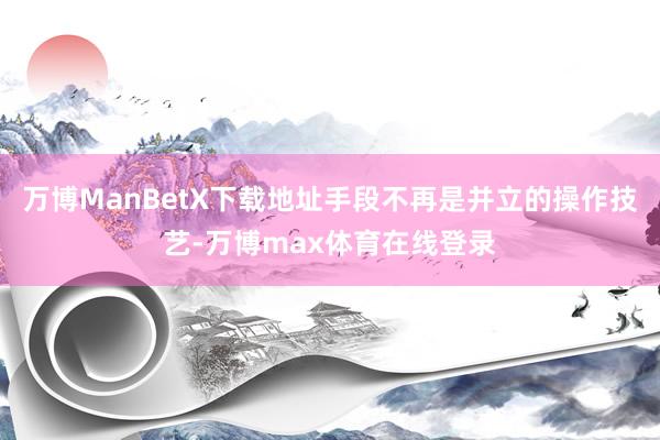 万博ManBetX下载地址手段不再是并立的操作技艺-万博max体育在线登录