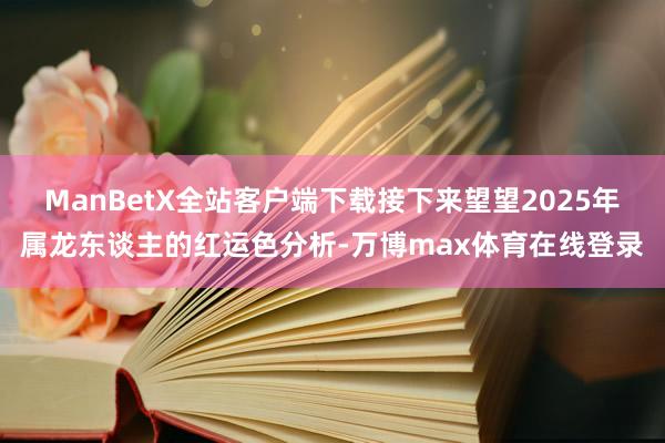 ManBetX全站客户端下载接下来望望2025年属龙东谈主的红运色分析-万博max体育在线登录