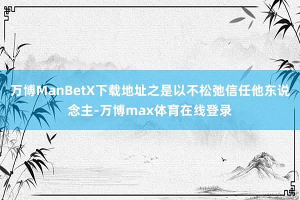 万博ManBetX下载地址之是以不松弛信任他东说念主-万博max体育在线登录