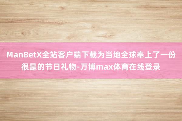 ManBetX全站客户端下载为当地全球奉上了一份很是的节日礼物-万博max体育在线登录