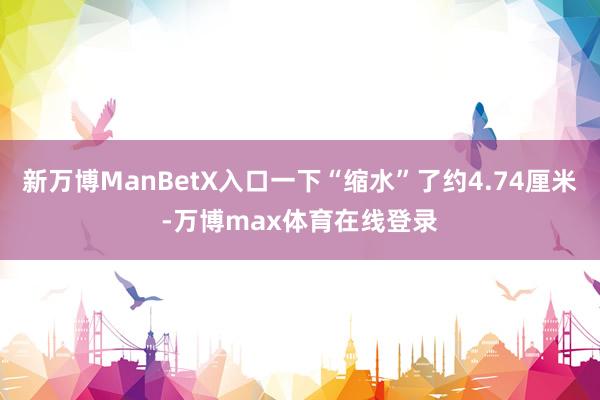 新万博ManBetX入口一下“缩水”了约4.74厘米-万博max体育在线登录