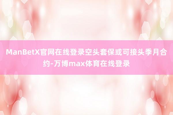 ManBetX官网在线登录空头套保或可接头季月合约-万博max体育在线登录