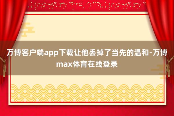 万博客户端app下载让他丢掉了当先的温和-万博max体育在线登录
