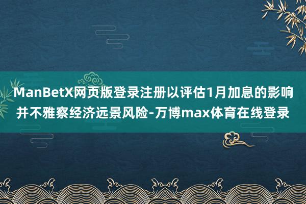 ManBetX网页版登录注册以评估1月加息的影响并不雅察经济远景风险-万博max体育在线登录