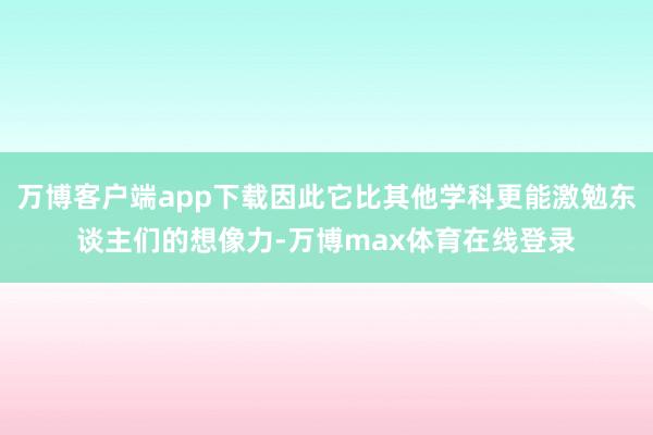 万博客户端app下载因此它比其他学科更能激勉东谈主们的想像力-万博max体育在线登录