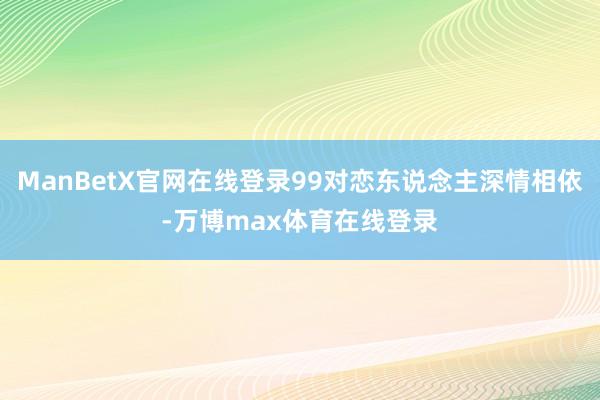 ManBetX官网在线登录99对恋东说念主深情相依-万博max体育在线登录