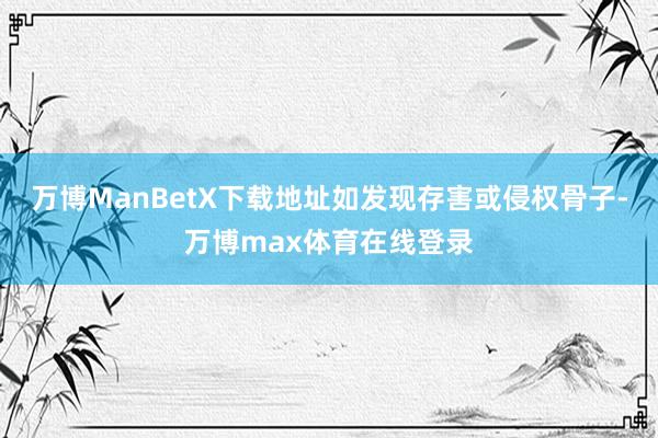 万博ManBetX下载地址如发现存害或侵权骨子-万博max体育在线登录