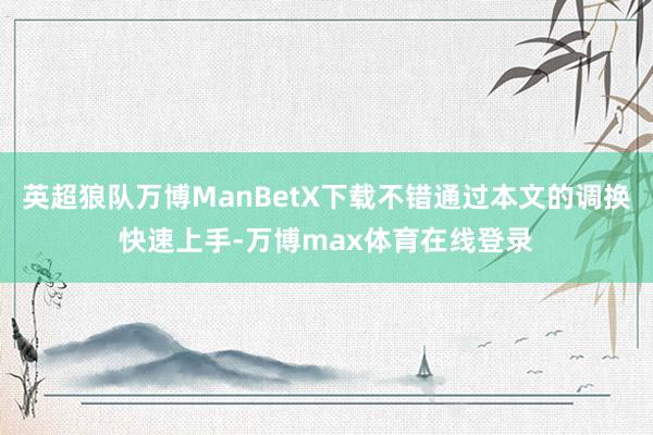 英超狼队万博ManBetX下载不错通过本文的调换快速上手-万博max体育在线登录