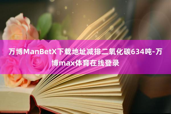 万博ManBetX下载地址减排二氧化碳634吨-万博max体育在线登录