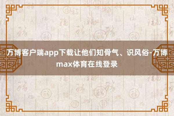 万博客户端app下载让他们知骨气、识风俗-万博max体育在线登录